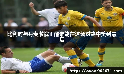 比利时与丹麦激战正酣谁能在这场对决中笑到最后